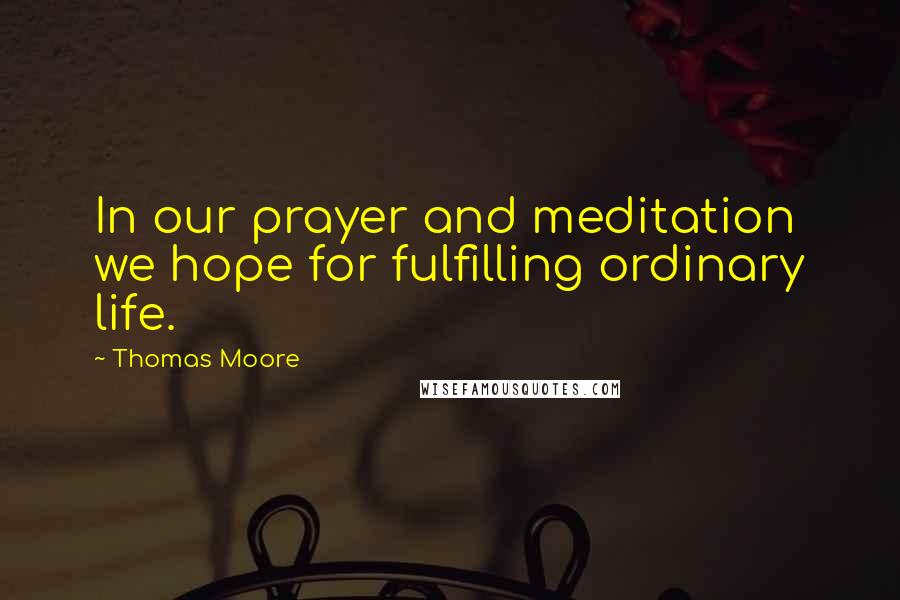 Thomas Moore Quotes: In our prayer and meditation we hope for fulfilling ordinary life.