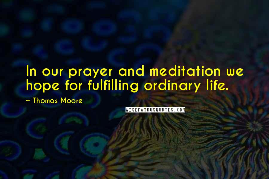 Thomas Moore Quotes: In our prayer and meditation we hope for fulfilling ordinary life.