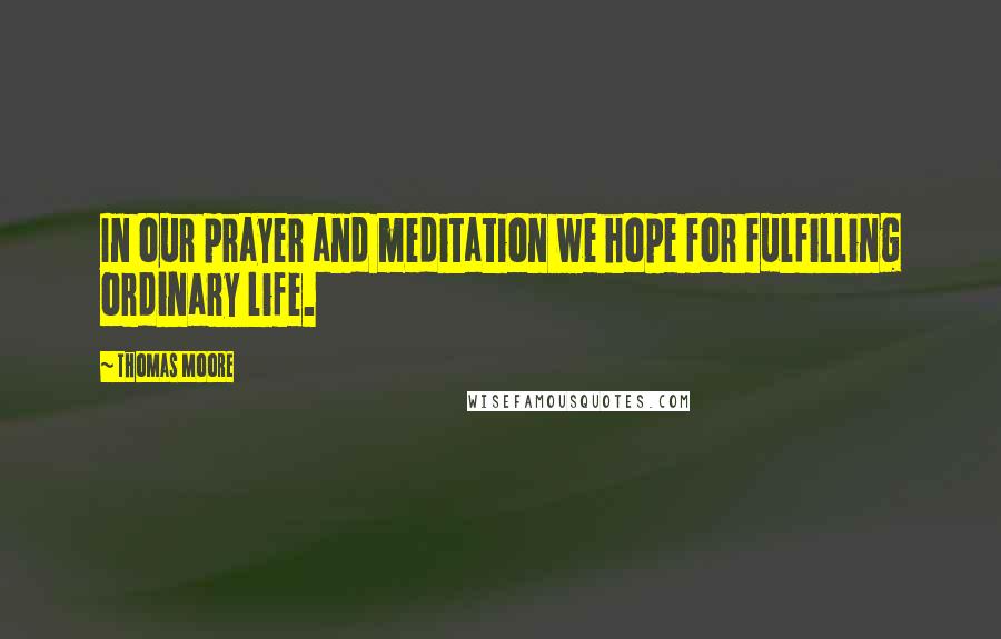 Thomas Moore Quotes: In our prayer and meditation we hope for fulfilling ordinary life.