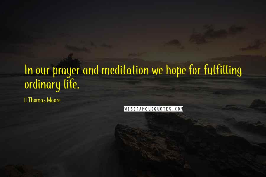 Thomas Moore Quotes: In our prayer and meditation we hope for fulfilling ordinary life.