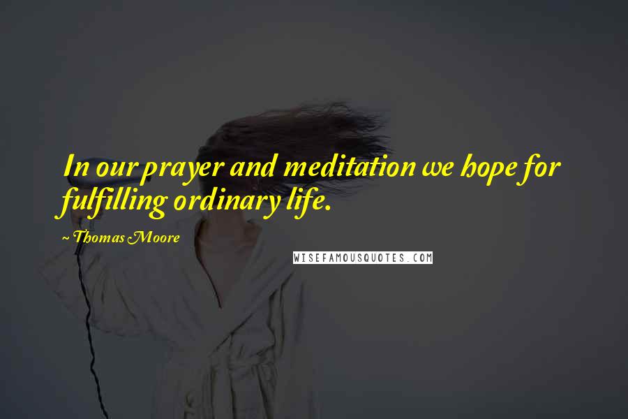 Thomas Moore Quotes: In our prayer and meditation we hope for fulfilling ordinary life.