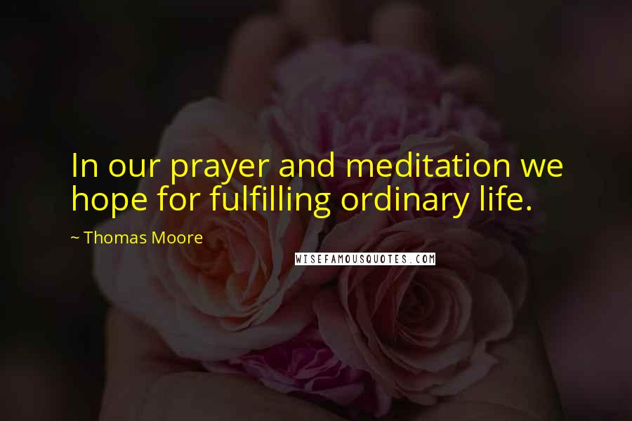 Thomas Moore Quotes: In our prayer and meditation we hope for fulfilling ordinary life.