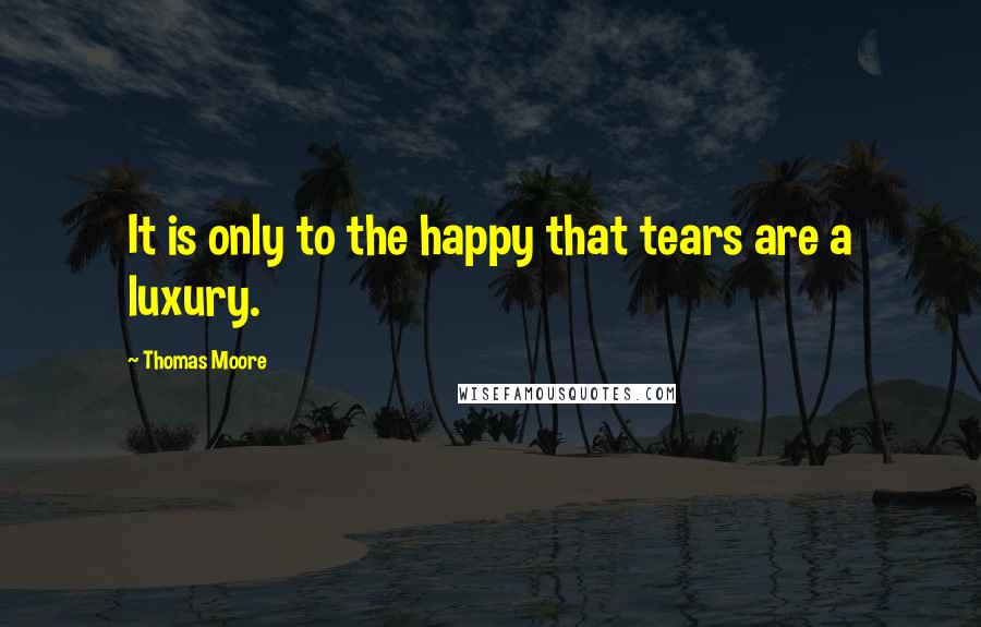 Thomas Moore Quotes: It is only to the happy that tears are a luxury.