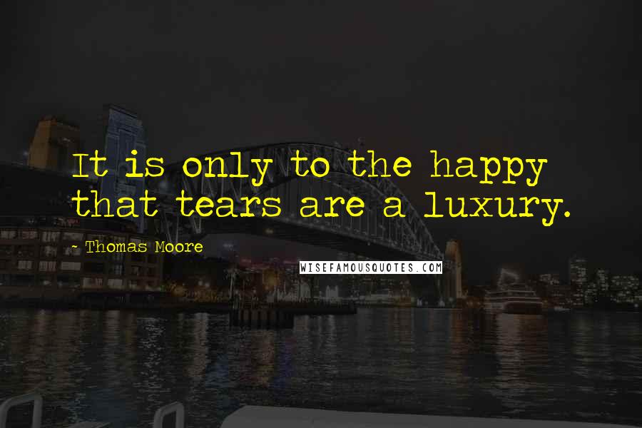 Thomas Moore Quotes: It is only to the happy that tears are a luxury.