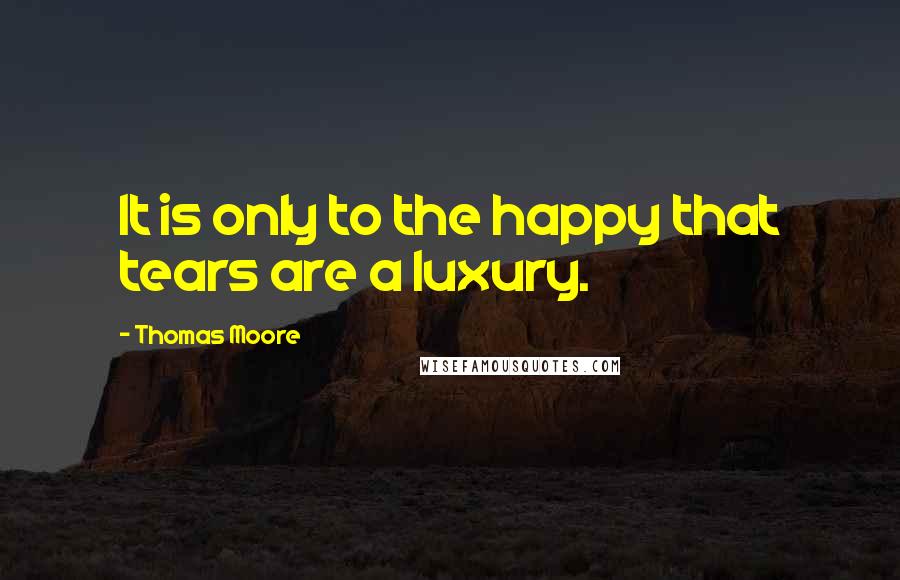 Thomas Moore Quotes: It is only to the happy that tears are a luxury.