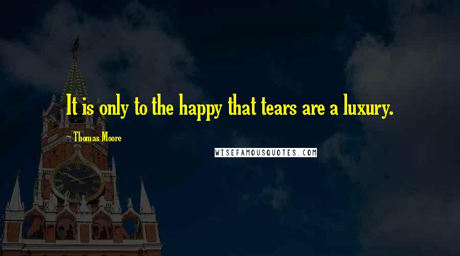 Thomas Moore Quotes: It is only to the happy that tears are a luxury.