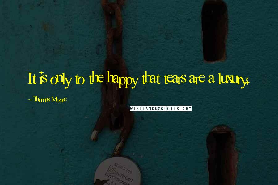 Thomas Moore Quotes: It is only to the happy that tears are a luxury.