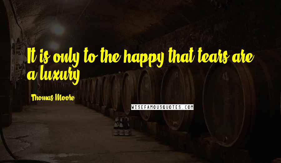 Thomas Moore Quotes: It is only to the happy that tears are a luxury.