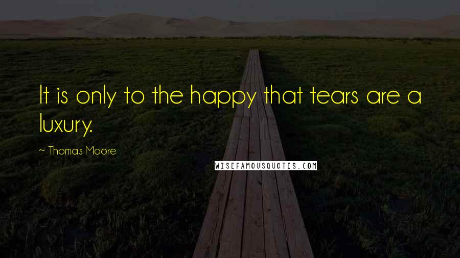 Thomas Moore Quotes: It is only to the happy that tears are a luxury.