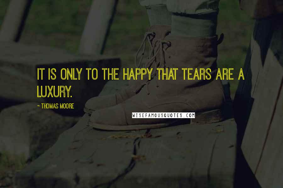 Thomas Moore Quotes: It is only to the happy that tears are a luxury.