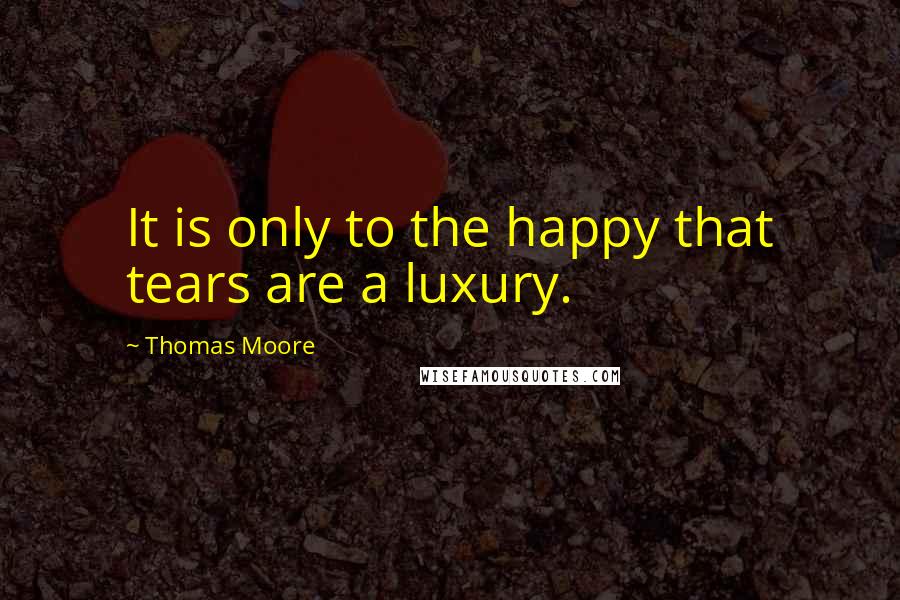 Thomas Moore Quotes: It is only to the happy that tears are a luxury.