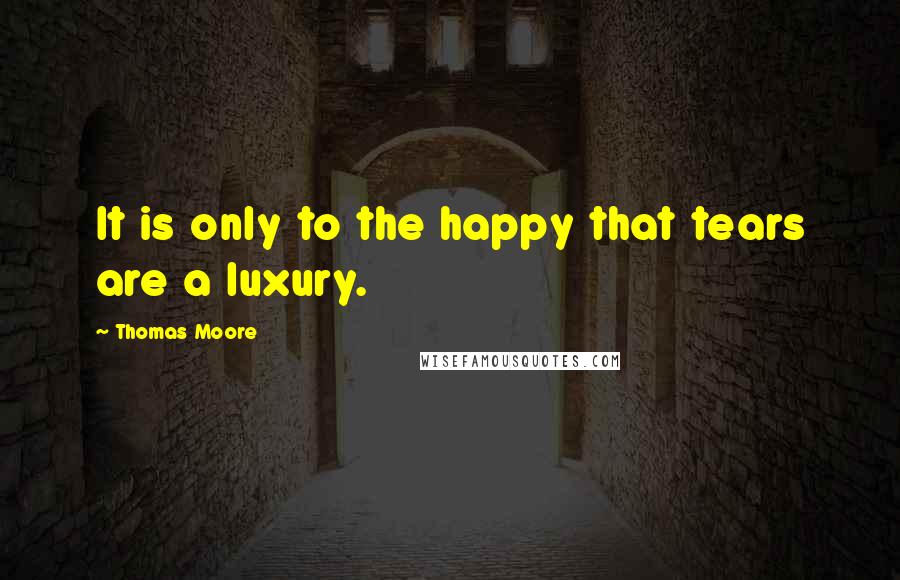 Thomas Moore Quotes: It is only to the happy that tears are a luxury.