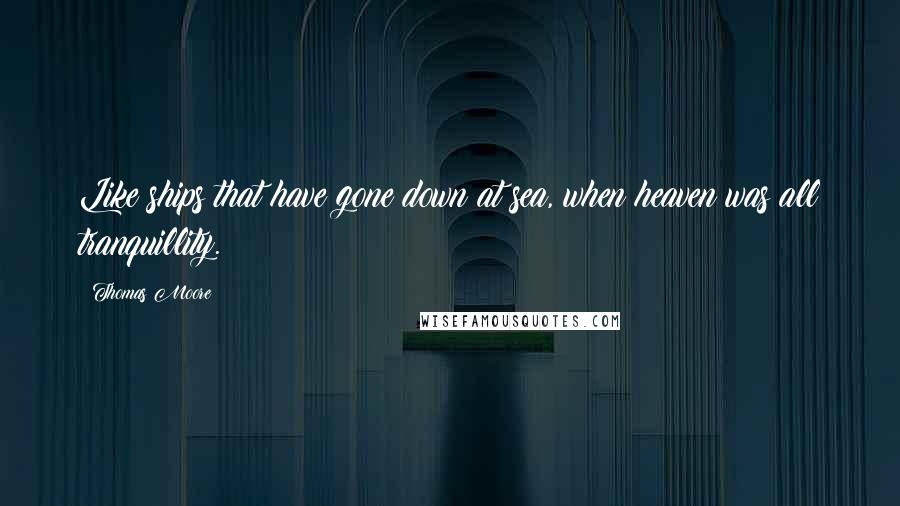 Thomas Moore Quotes: Like ships that have gone down at sea, when heaven was all tranquillity.