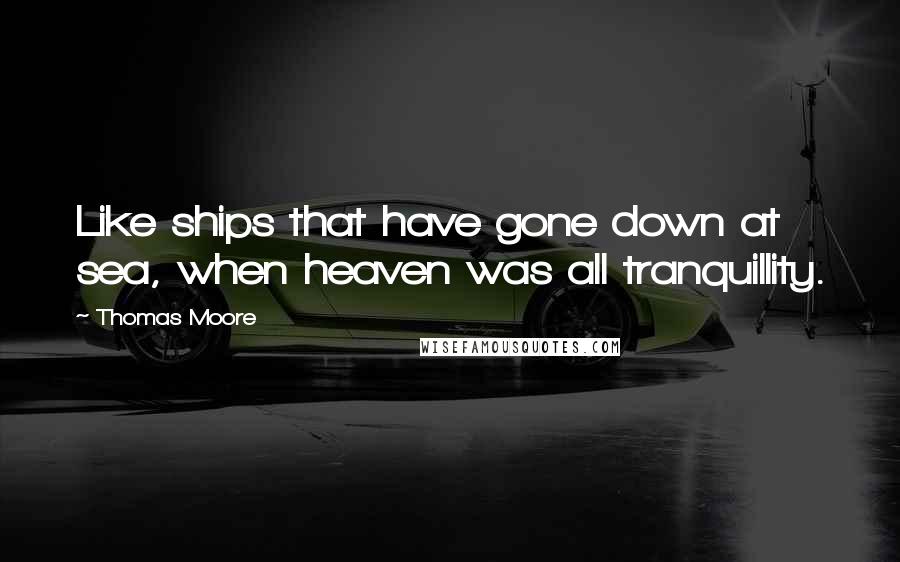 Thomas Moore Quotes: Like ships that have gone down at sea, when heaven was all tranquillity.