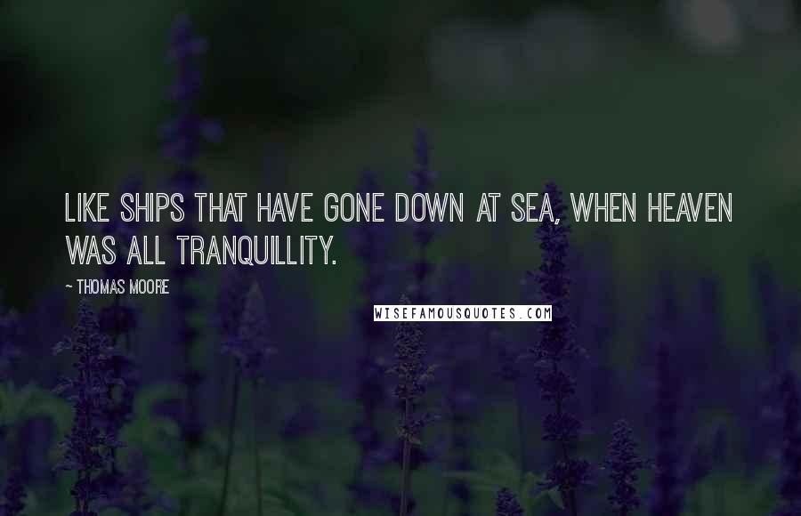 Thomas Moore Quotes: Like ships that have gone down at sea, when heaven was all tranquillity.