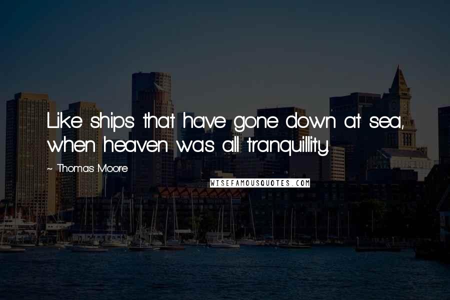 Thomas Moore Quotes: Like ships that have gone down at sea, when heaven was all tranquillity.