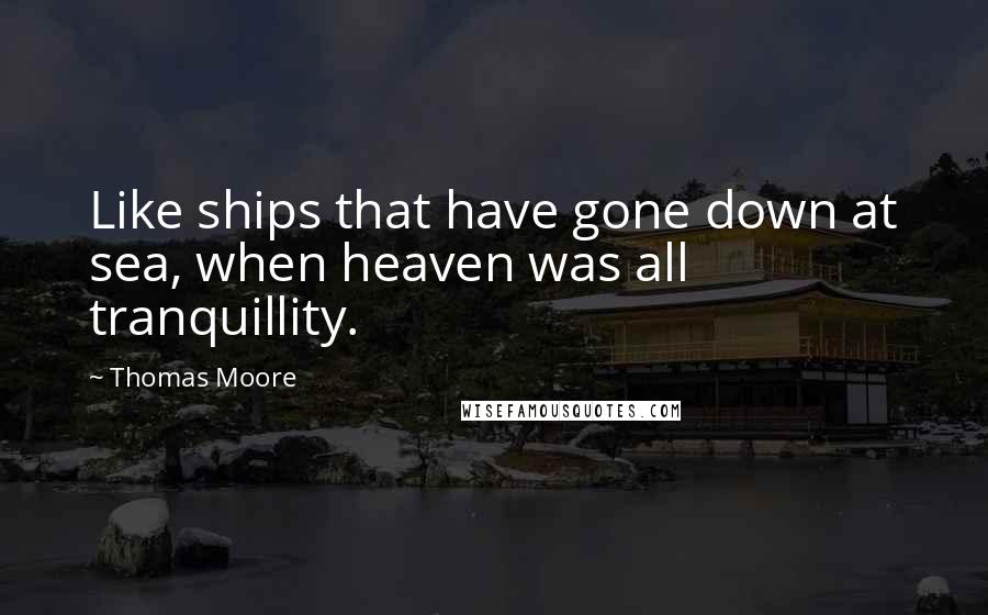 Thomas Moore Quotes: Like ships that have gone down at sea, when heaven was all tranquillity.