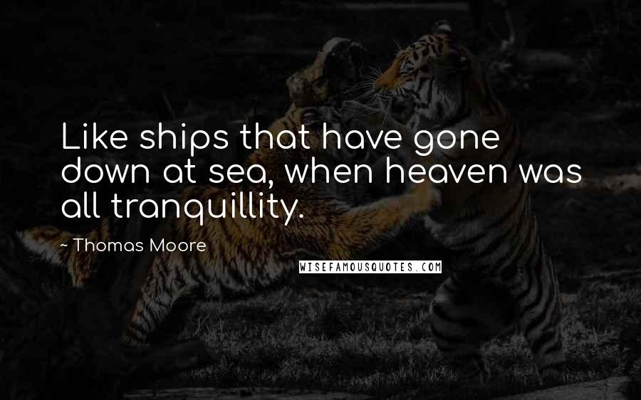 Thomas Moore Quotes: Like ships that have gone down at sea, when heaven was all tranquillity.