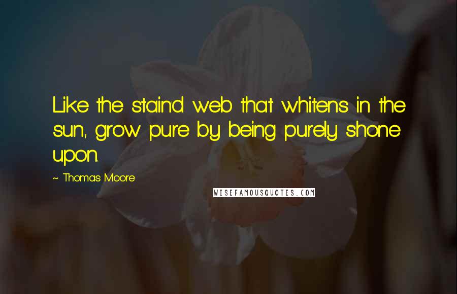 Thomas Moore Quotes: Like the stain'd web that whitens in the sun, grow pure by being purely shone upon.
