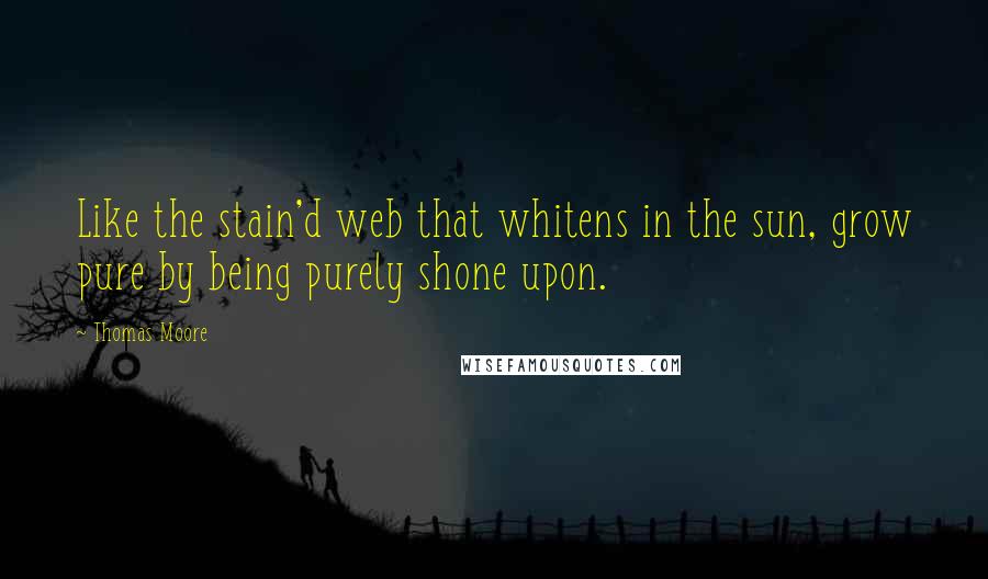 Thomas Moore Quotes: Like the stain'd web that whitens in the sun, grow pure by being purely shone upon.