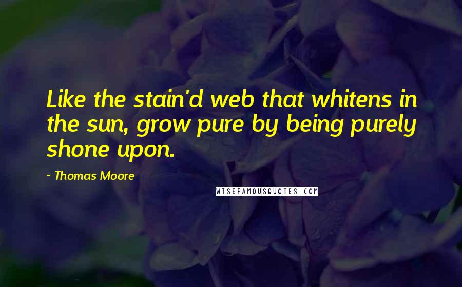 Thomas Moore Quotes: Like the stain'd web that whitens in the sun, grow pure by being purely shone upon.