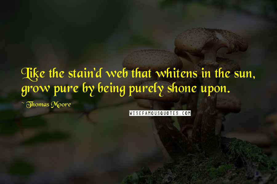 Thomas Moore Quotes: Like the stain'd web that whitens in the sun, grow pure by being purely shone upon.