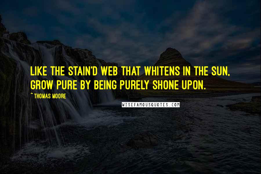 Thomas Moore Quotes: Like the stain'd web that whitens in the sun, grow pure by being purely shone upon.
