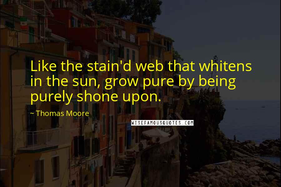 Thomas Moore Quotes: Like the stain'd web that whitens in the sun, grow pure by being purely shone upon.