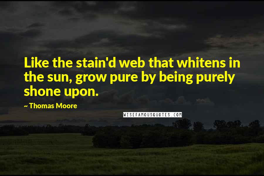 Thomas Moore Quotes: Like the stain'd web that whitens in the sun, grow pure by being purely shone upon.