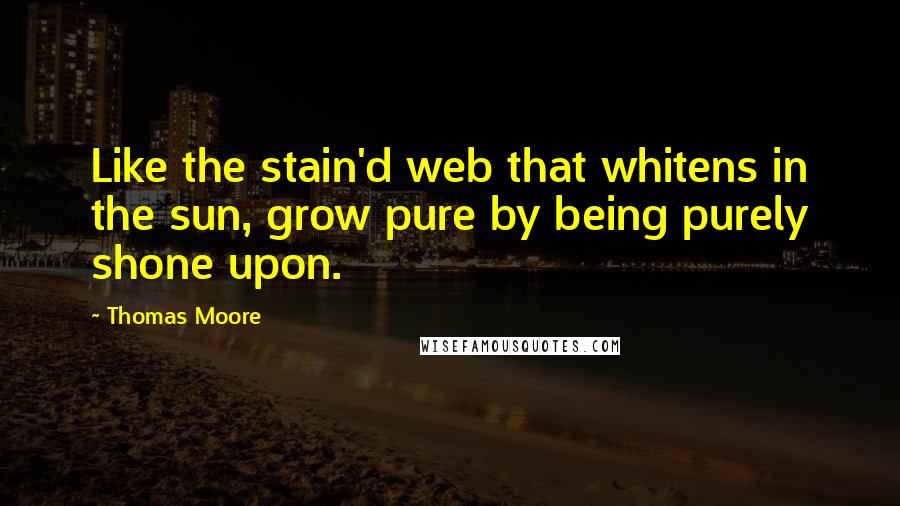 Thomas Moore Quotes: Like the stain'd web that whitens in the sun, grow pure by being purely shone upon.
