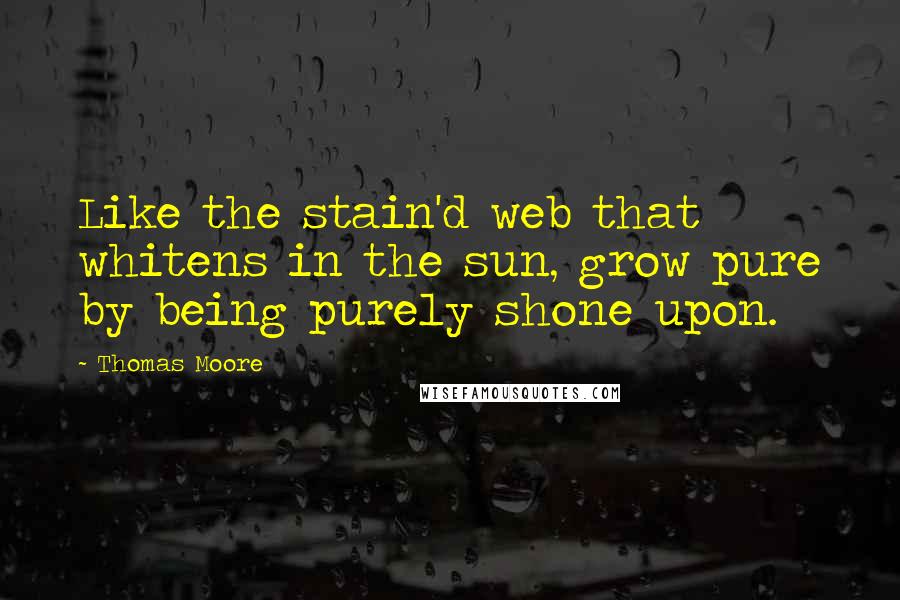 Thomas Moore Quotes: Like the stain'd web that whitens in the sun, grow pure by being purely shone upon.