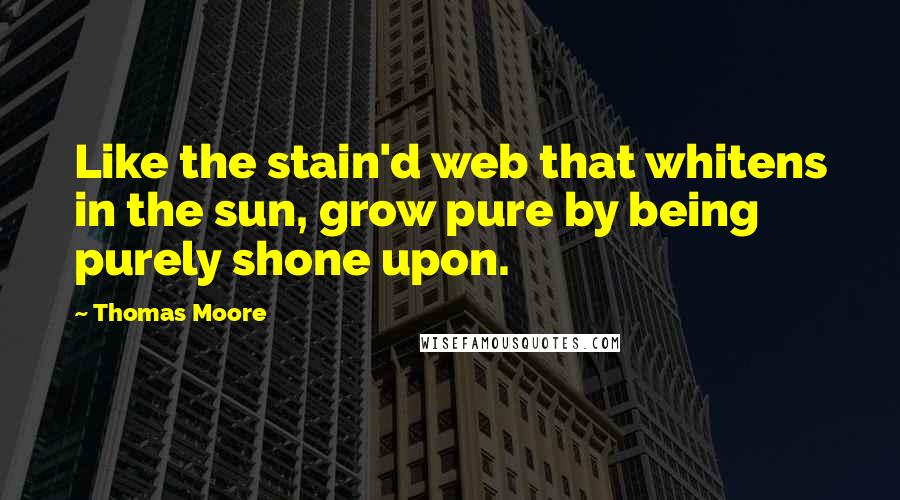 Thomas Moore Quotes: Like the stain'd web that whitens in the sun, grow pure by being purely shone upon.