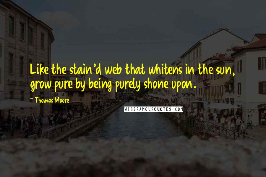 Thomas Moore Quotes: Like the stain'd web that whitens in the sun, grow pure by being purely shone upon.