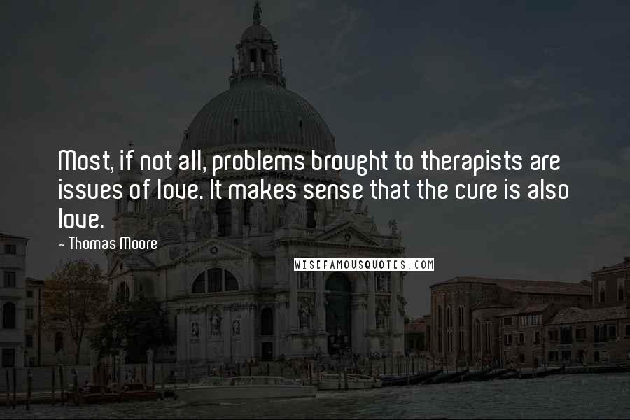 Thomas Moore Quotes: Most, if not all, problems brought to therapists are issues of love. It makes sense that the cure is also love.