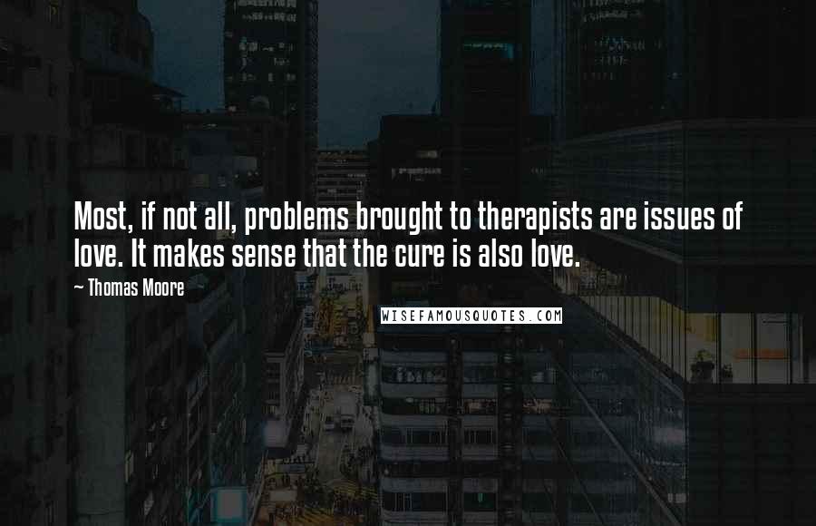 Thomas Moore Quotes: Most, if not all, problems brought to therapists are issues of love. It makes sense that the cure is also love.