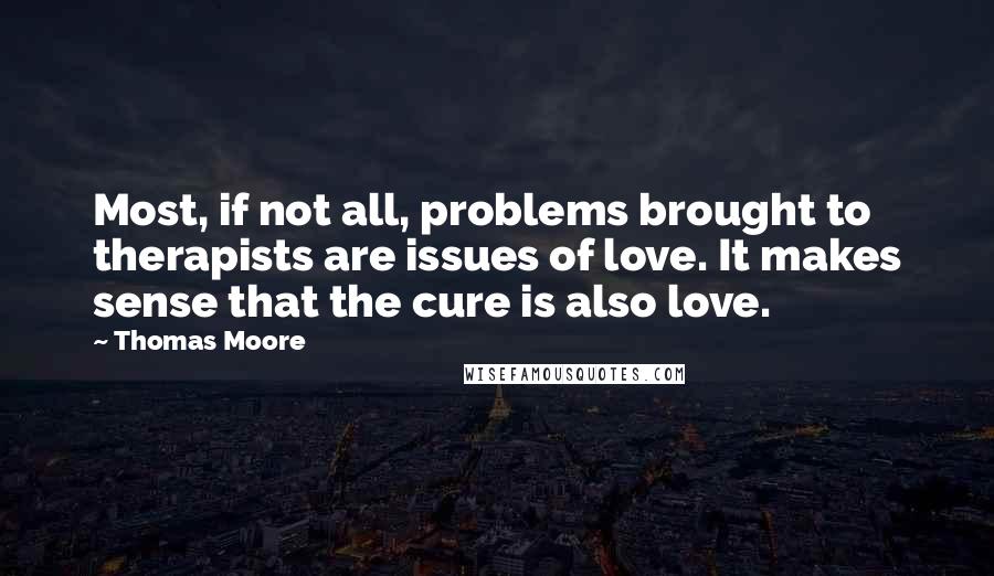 Thomas Moore Quotes: Most, if not all, problems brought to therapists are issues of love. It makes sense that the cure is also love.