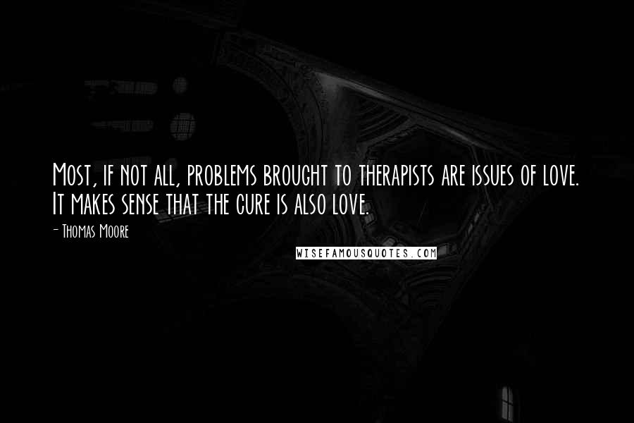 Thomas Moore Quotes: Most, if not all, problems brought to therapists are issues of love. It makes sense that the cure is also love.