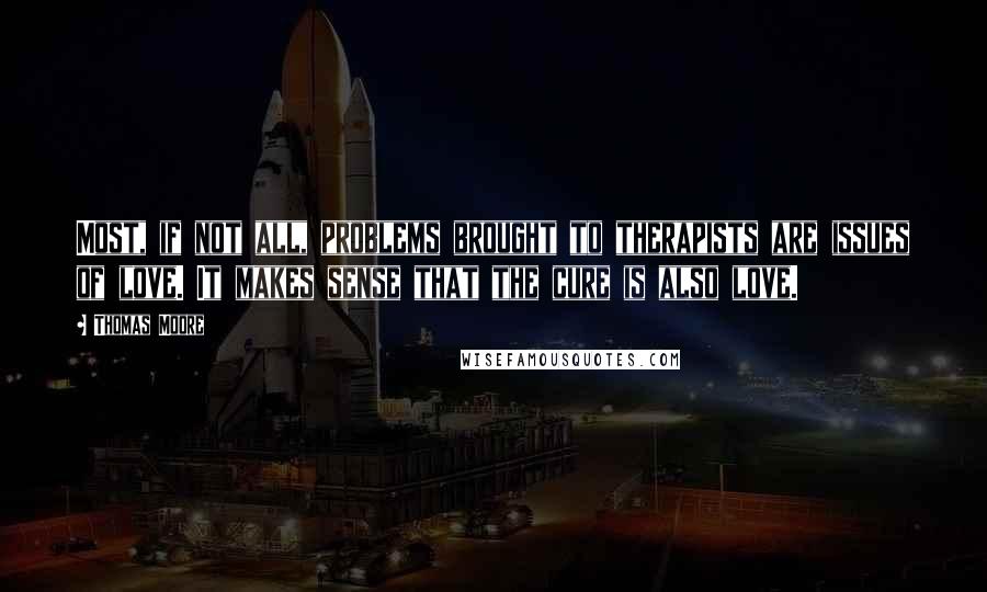 Thomas Moore Quotes: Most, if not all, problems brought to therapists are issues of love. It makes sense that the cure is also love.