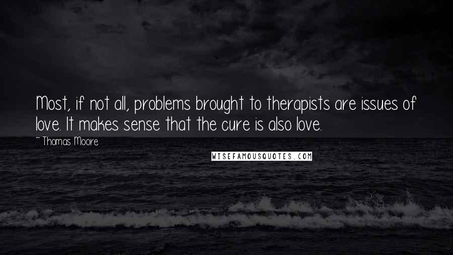 Thomas Moore Quotes: Most, if not all, problems brought to therapists are issues of love. It makes sense that the cure is also love.