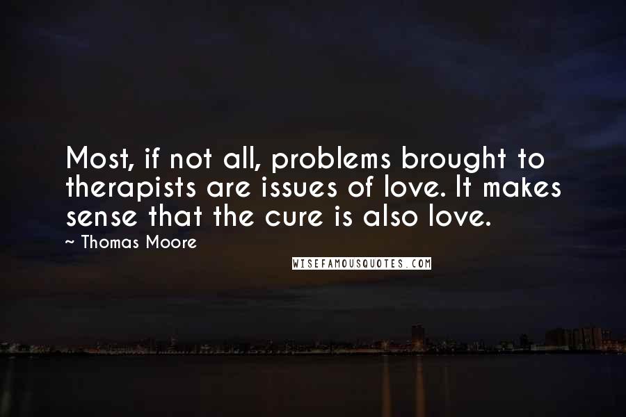 Thomas Moore Quotes: Most, if not all, problems brought to therapists are issues of love. It makes sense that the cure is also love.