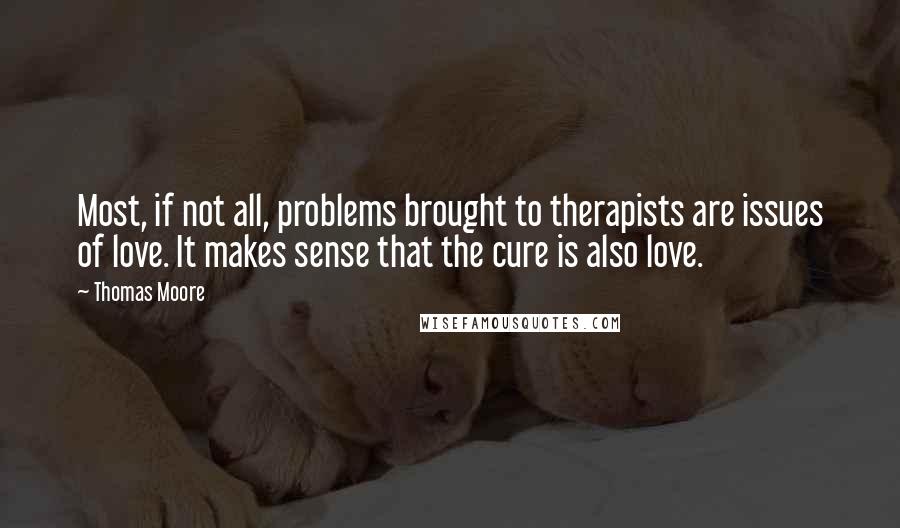 Thomas Moore Quotes: Most, if not all, problems brought to therapists are issues of love. It makes sense that the cure is also love.