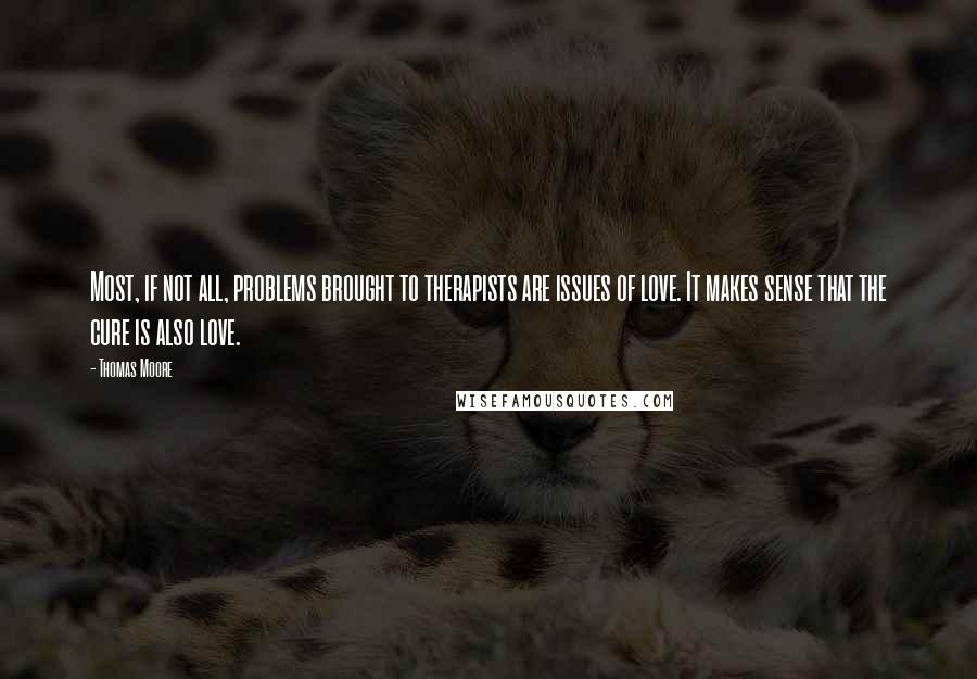 Thomas Moore Quotes: Most, if not all, problems brought to therapists are issues of love. It makes sense that the cure is also love.