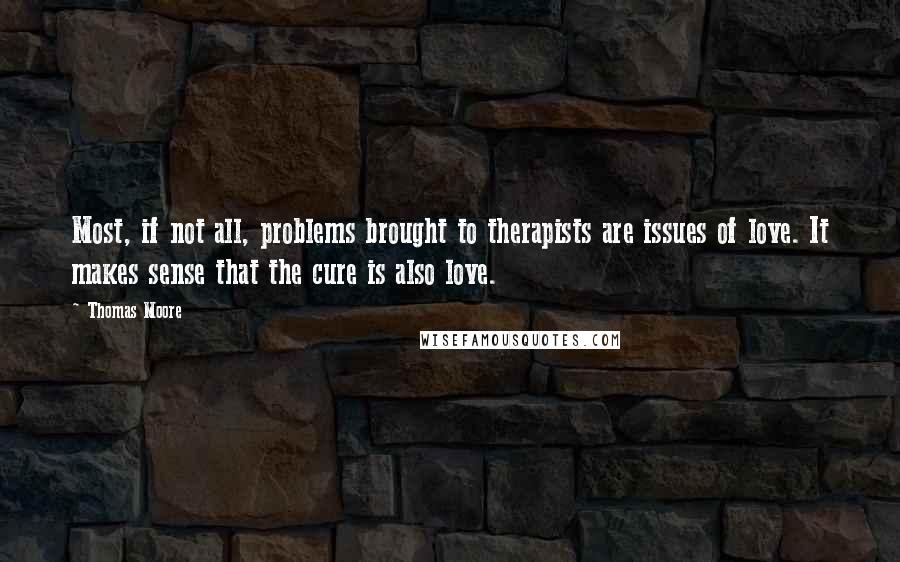 Thomas Moore Quotes: Most, if not all, problems brought to therapists are issues of love. It makes sense that the cure is also love.