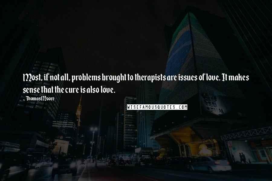 Thomas Moore Quotes: Most, if not all, problems brought to therapists are issues of love. It makes sense that the cure is also love.