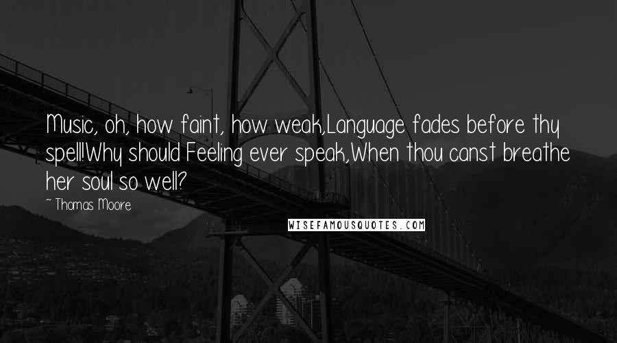 Thomas Moore Quotes: Music, oh, how faint, how weak,Language fades before thy spell!Why should Feeling ever speak,When thou canst breathe her soul so well?