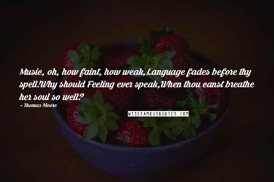 Thomas Moore Quotes: Music, oh, how faint, how weak,Language fades before thy spell!Why should Feeling ever speak,When thou canst breathe her soul so well?