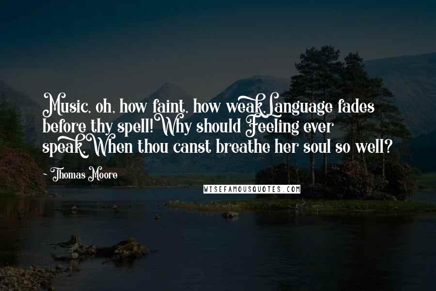 Thomas Moore Quotes: Music, oh, how faint, how weak,Language fades before thy spell!Why should Feeling ever speak,When thou canst breathe her soul so well?