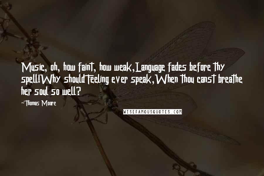 Thomas Moore Quotes: Music, oh, how faint, how weak,Language fades before thy spell!Why should Feeling ever speak,When thou canst breathe her soul so well?