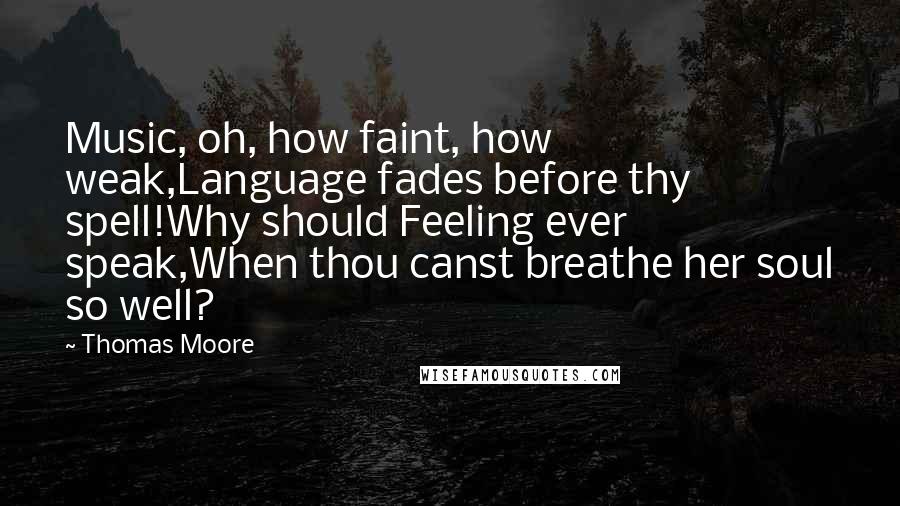 Thomas Moore Quotes: Music, oh, how faint, how weak,Language fades before thy spell!Why should Feeling ever speak,When thou canst breathe her soul so well?