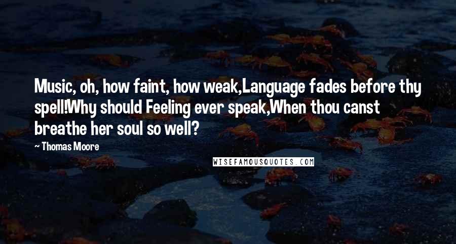 Thomas Moore Quotes: Music, oh, how faint, how weak,Language fades before thy spell!Why should Feeling ever speak,When thou canst breathe her soul so well?